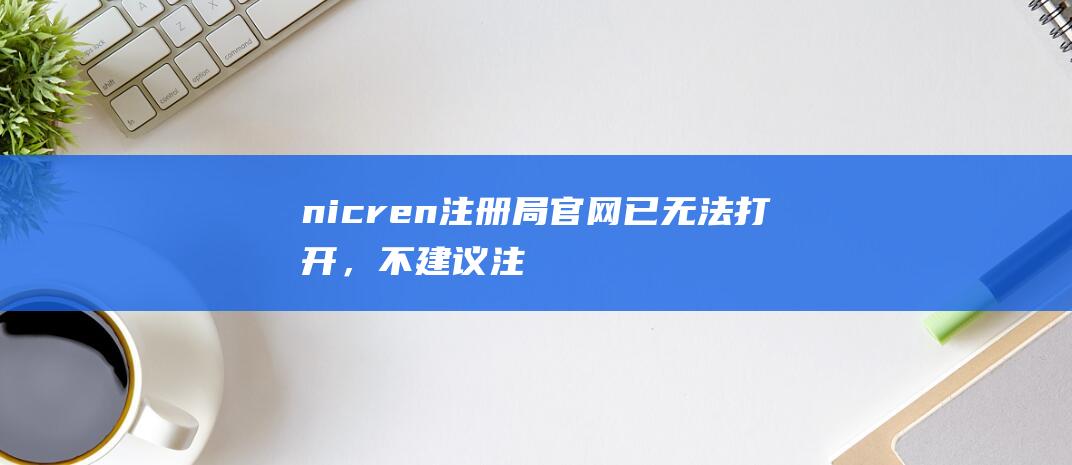 nic.ren注册局官网已无法打开，不建议注册.ren域名非主流域名